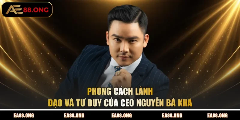 Phong cách lãnh đạo và tư duy của CEO Nguyễn Bá Khá